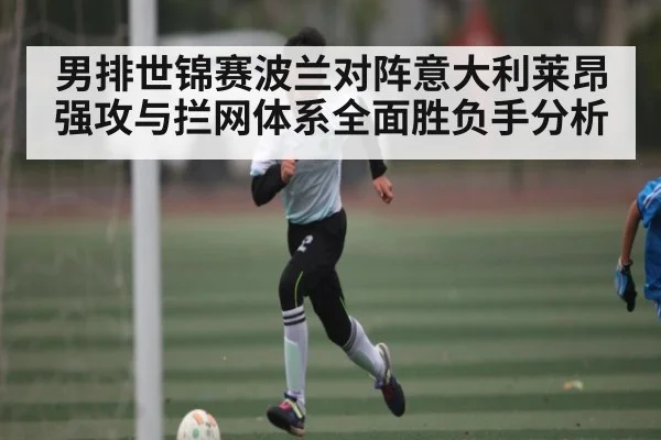 男排世锦赛波兰对阵意大利莱昂强攻与拦网体系全面胜负手分析 | kaiyun