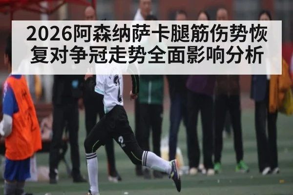 2026阿森纳萨卡腿筋伤势恢复对争冠走势全面影响分析 - kaiyun