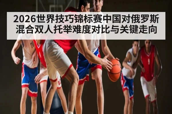 2026世界技巧锦标赛中国对俄罗斯混合双人托举难度对比与关键走向 | kaiyun
